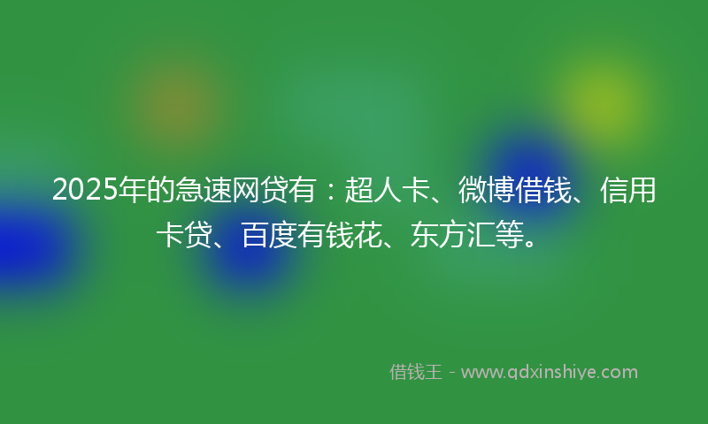 2025年的急速网贷有：超人卡、微博借钱、信用卡贷、百度有钱花、东方汇等。