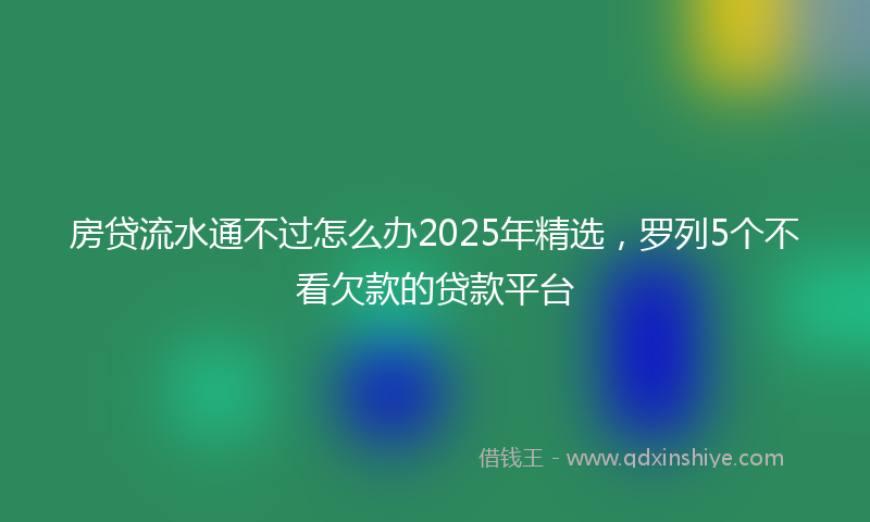 房贷流水通不过怎么办2025年精选，罗列5个不看欠款的贷款平台