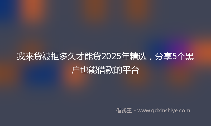我来贷被拒多久才能贷2025年精选，分享5个黑户也能借款的平台