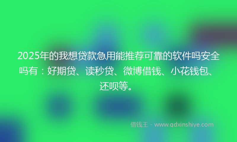 2025年的我想贷款急用能推荐可靠的软件吗安全吗有：好期贷、读秒贷、微博借钱、小花钱包、还呗等。