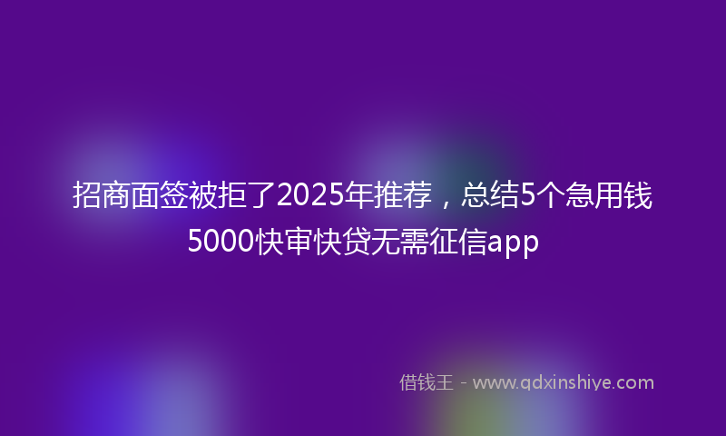 招商面签被拒了2025年推荐，总结5个急用钱5000快审快贷无需征信app