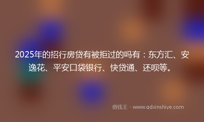 2025年的招行房贷有被拒过的吗有：东方汇、安逸花、平安口袋银行、快贷通、还呗等。