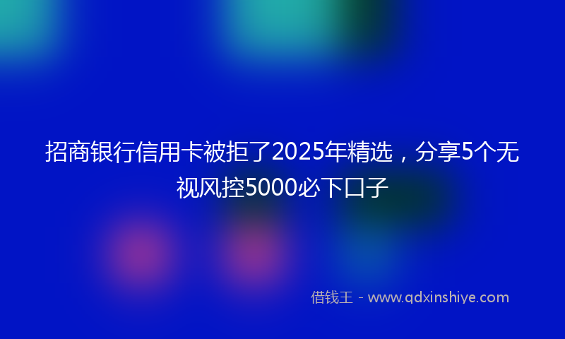 招商银行信用卡被拒了2025年精选，分享5个无视风控5000必下口子