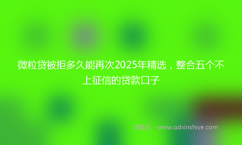微粒贷被拒多久能再次2025年精选，整合五个不上征信的贷款口子