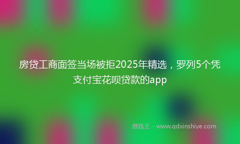房贷工商面签当场被拒2025年精选，罗列5个凭支付宝花呗贷款的app