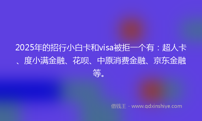2025年的招行小白卡和visa被拒一个有：超人卡、度小满金融、花呗、中原消费金融、京东金融等。
