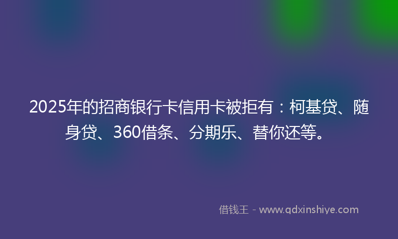 2025年的招商银行卡信用卡被拒有：柯基贷、随身贷、360借条、分期乐、替你还等。