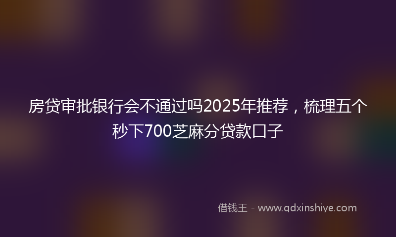 房贷审批银行会不通过吗2025年推荐，梳理五个秒下700芝麻分贷款口子