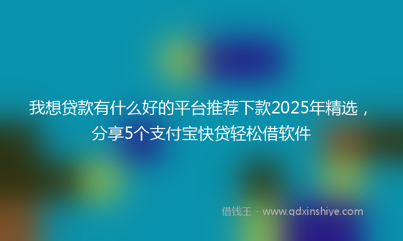 我想贷款有什么好的平台推荐下款2025年精选，分享5个支付宝快贷轻松借软件
