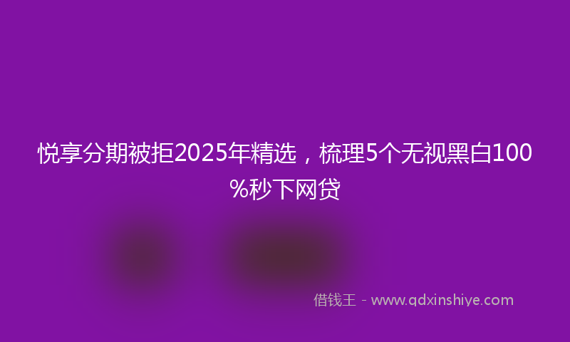 悦享分期被拒2025年精选，梳理5个无视黑白100%秒下网贷