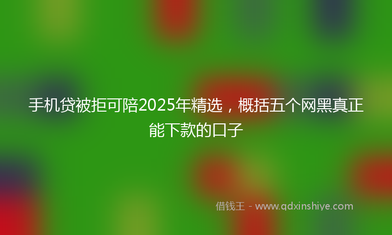 手机贷被拒可陪2025年精选，概括五个网黑真正能下款的口子