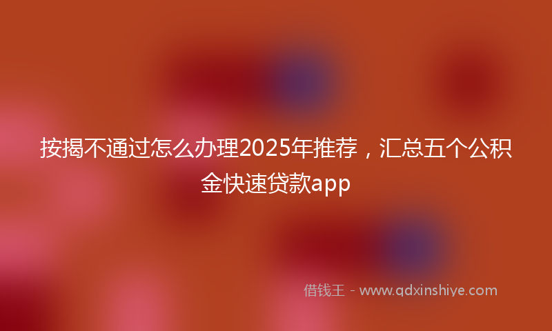 按揭不通过怎么办理2025年推荐，汇总五个公积金快速贷款app