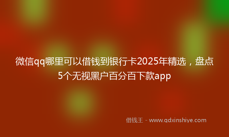 微信qq哪里可以借钱到银行卡2025年精选，盘点5个无视黑户百分百下款app