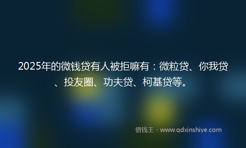 2025年的微钱贷有人被拒嘛有：微粒贷、你我贷、投友圈、功夫贷、柯基贷等。
