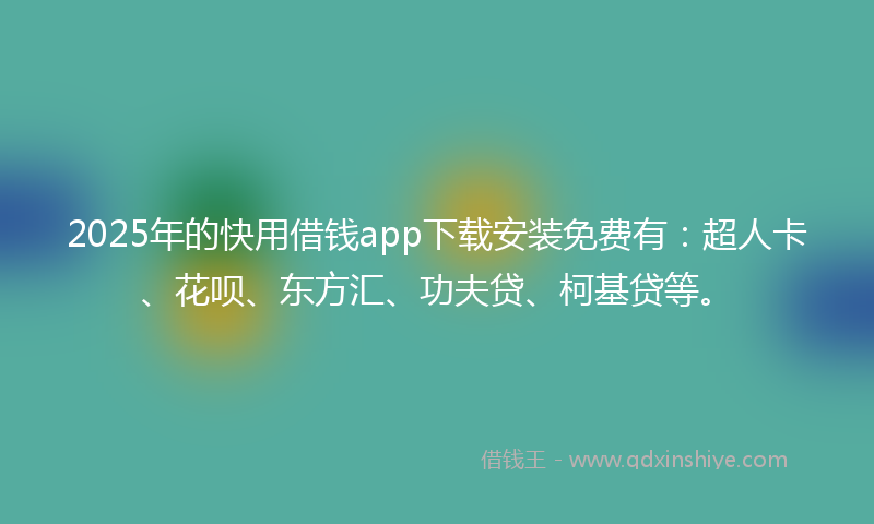 2025年的快用借钱app下载安装免费有：超人卡、花呗、东方汇、功夫贷、柯基贷等。
