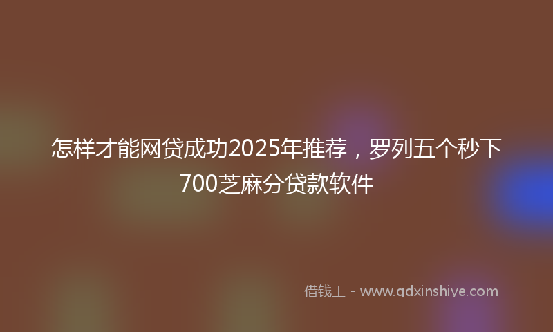 怎样才能网贷成功2025年推荐，罗列五个秒下700芝麻分贷款软件