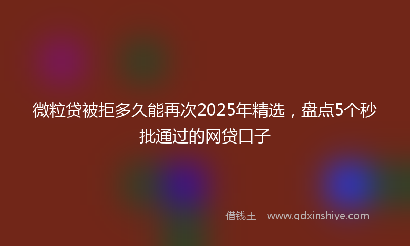 微粒贷被拒多久能再次2025年精选，盘点5个秒批通过的网贷口子