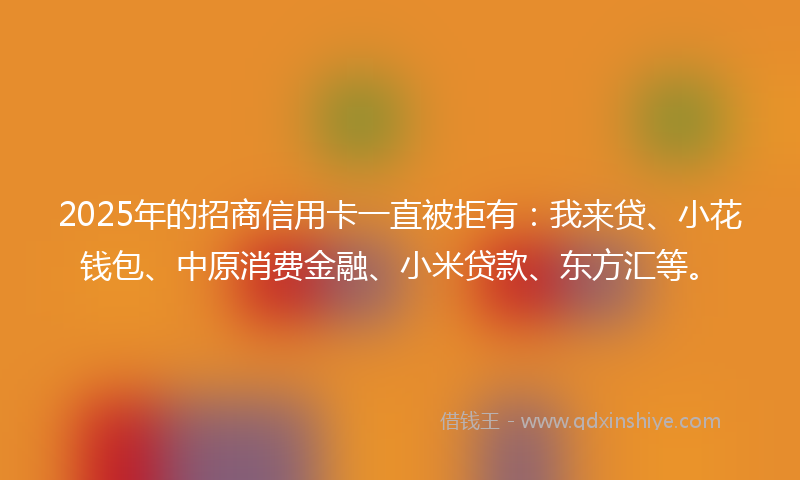 2025年的招商信用卡一直被拒有：我来贷、小花钱包、中原消费金融、小米贷款、东方汇等。