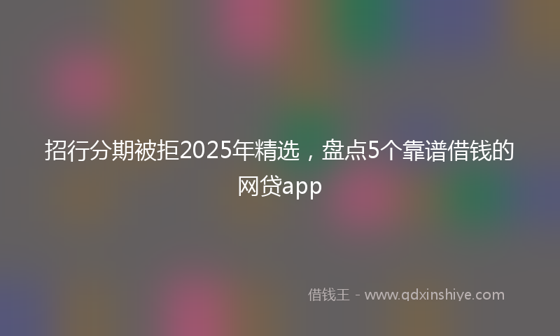 招行分期被拒2025年精选，盘点5个靠谱借钱的网贷app