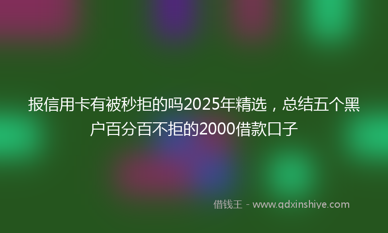 报信用卡有被秒拒的吗2025年精选，总结五个黑户百分百不拒的2000借款口子