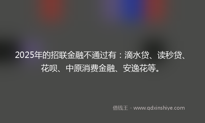 2025年的招联金融不通过有：滴水贷、读秒贷、花呗、中原消费金融、安逸花等。