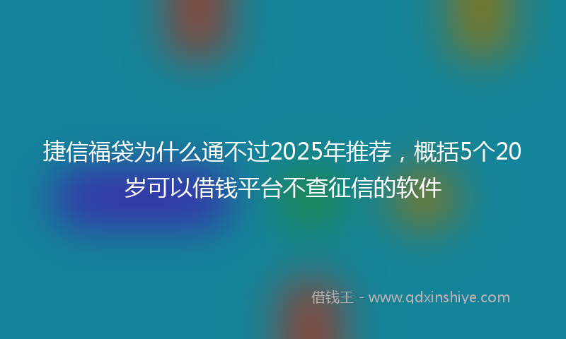 捷信福袋为什么通不过2025年推荐，概括5个20岁可以借钱平台不查征信的软件