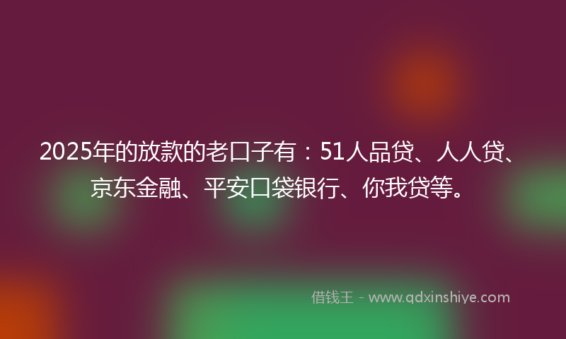 2025年的放款的老口子有：51人品贷、人人贷、京东金融、平安口袋银行、你我贷等。