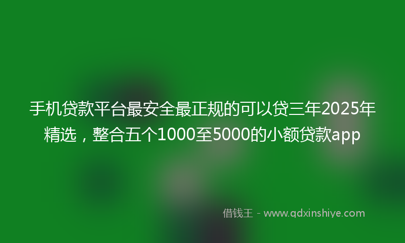 手机贷款平台最安全最正规的可以贷三年2025年精选，整合五个1000至5000的小额贷款app