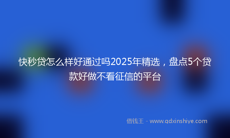 快秒贷怎么样好通过吗2025年精选，盘点5个贷款好做不看征信的平台