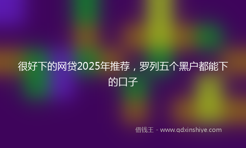 很好下的网贷2025年推荐，罗列五个黑户都能下的口子