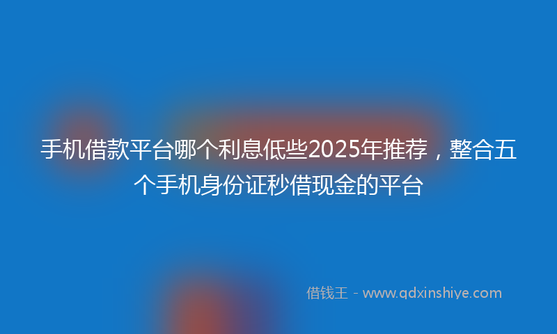 手机借款平台哪个利息低些2025年推荐，整合五个手机身份证秒借现金的平台