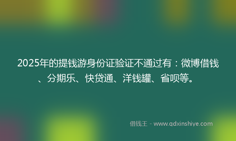 2025年的提钱游身份证验证不通过有：微博借钱、分期乐、快贷通、洋钱罐、省呗等。