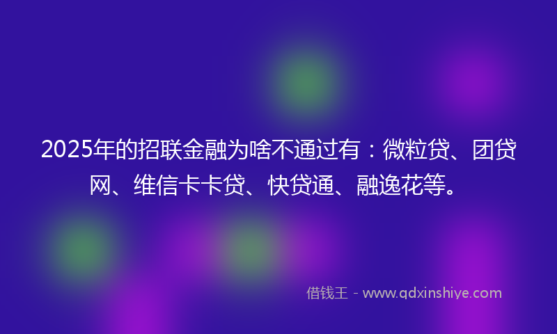 2025年的招联金融为啥不通过有：微粒贷、团贷网、维信卡卡贷、快贷通、融逸花等。