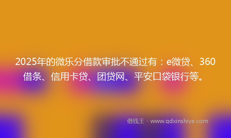2025年的微乐分借款审批不通过有：e微贷、360借条、信用卡贷、团贷网、平安口袋银行等。