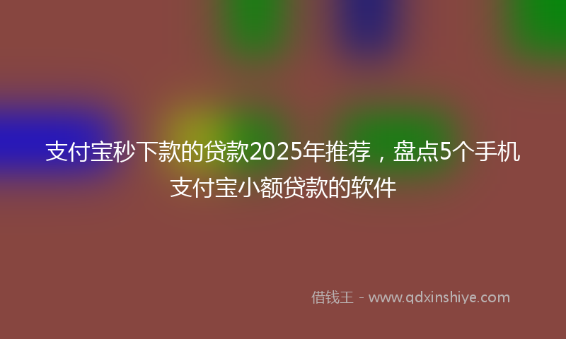 支付宝秒下款的贷款2025年推荐，盘点5个手机支付宝小额贷款的软件