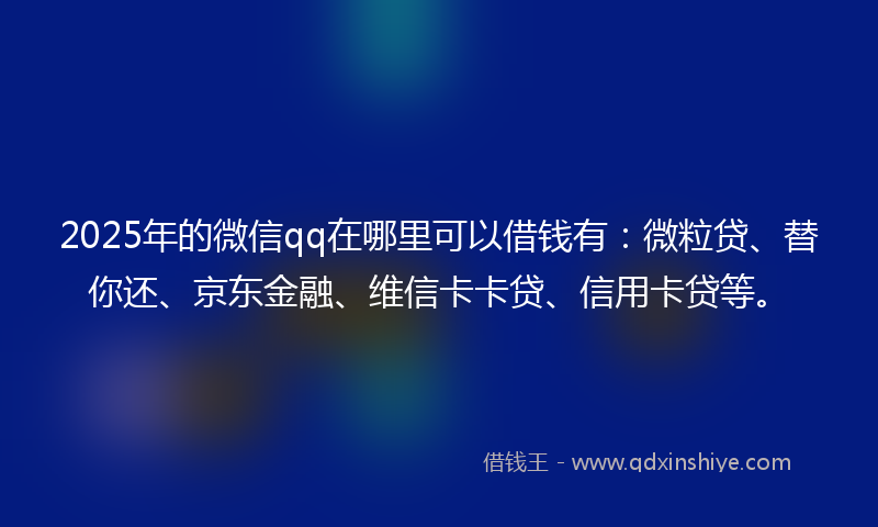 2025年的微信qq在哪里可以借钱有：微粒贷、替你还、京东金融、维信卡卡贷、信用卡贷等。