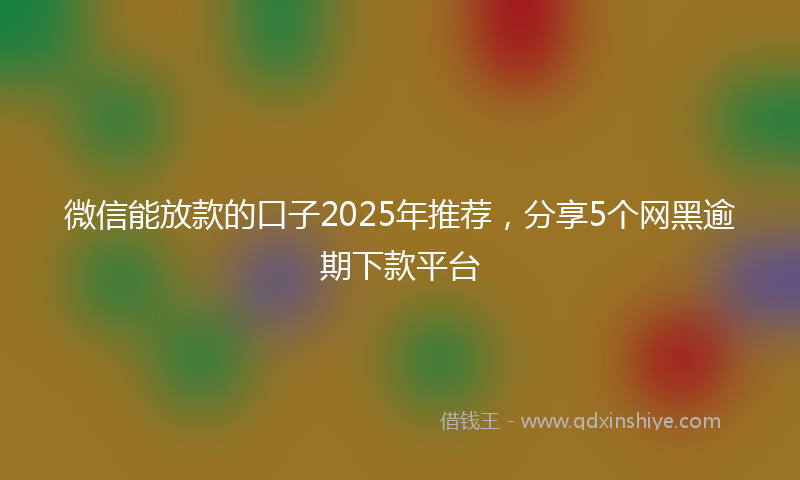 微信能放款的口子2025年推荐，分享5个网黑逾期下款平台