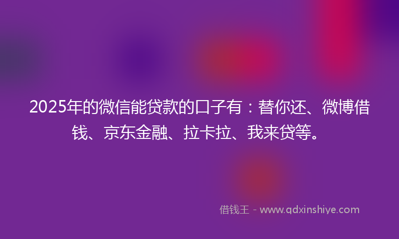 2025年的微信能贷款的口子有：替你还、微博借钱、京东金融、拉卡拉、我来贷等。