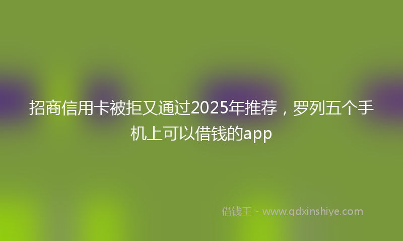 招商信用卡被拒又通过2025年推荐，罗列五个手机上可以借钱的app