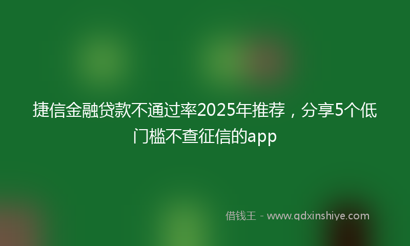 捷信金融贷款不通过率2025年推荐，分享5个低门槛不查征信的app