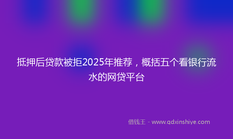 抵押后贷款被拒2025年推荐，概括五个看银行流水的网贷平台