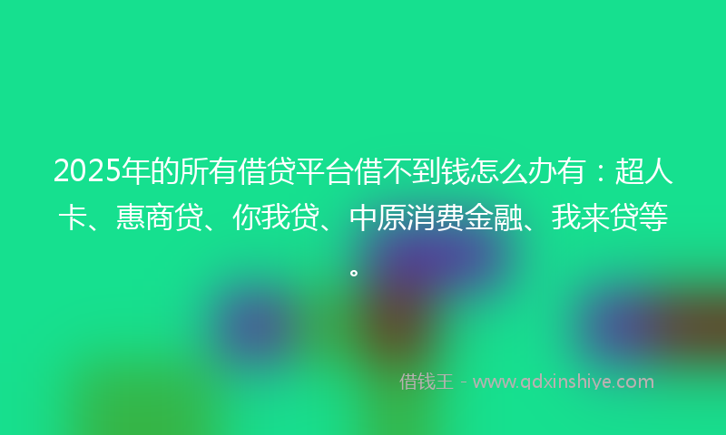 2025年的所有借贷平台借不到钱怎么办有：超人卡、惠商贷、你我贷、中原消费金融、我来贷等。