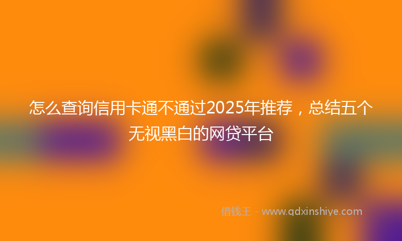 怎么查询信用卡通不通过2025年推荐，总结五个无视黑白的网贷平台