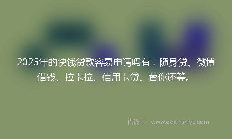 2025年的快钱贷款容易申请吗有：随身贷、微博借钱、拉卡拉、信用卡贷、替你还等。