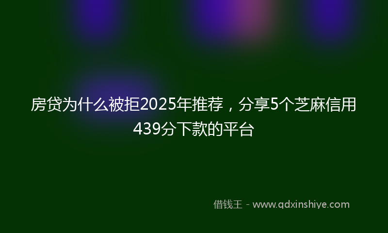 房贷为什么被拒2025年推荐，分享5个芝麻信用439分下款的平台