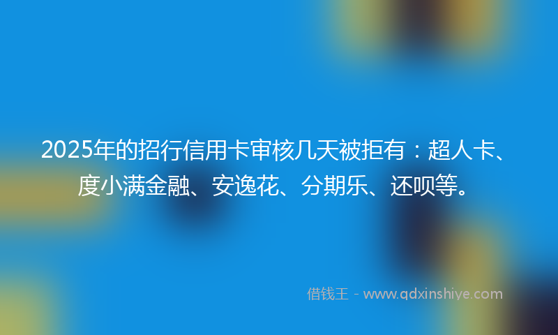 2025年的招行信用卡审核几天被拒有：超人卡、度小满金融、安逸花、分期乐、还呗等。