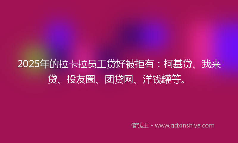 2025年的拉卡拉员工贷好被拒有：柯基贷、我来贷、投友圈、团贷网、洋钱罐等。