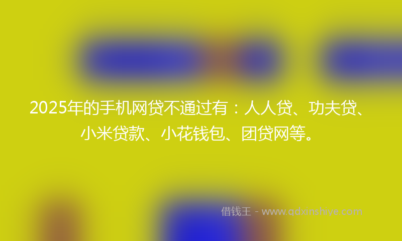 2025年的手机网贷不通过有：人人贷、功夫贷、小米贷款、小花钱包、团贷网等。