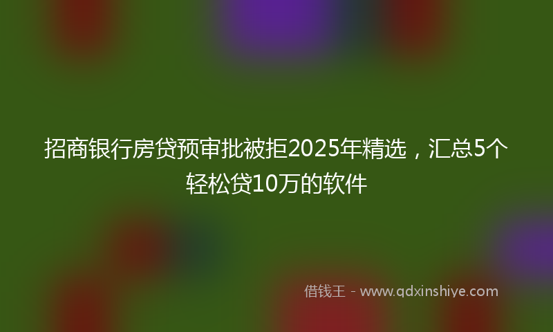 招商银行房贷预审批被拒2025年精选，汇总5个轻松贷10万的软件