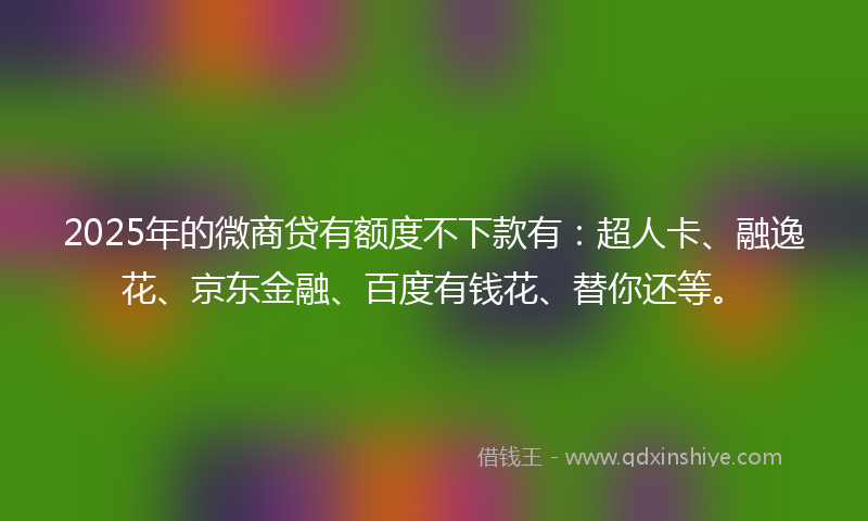 2025年的微商贷有额度不下款有：超人卡、融逸花、京东金融、百度有钱花、替你还等。